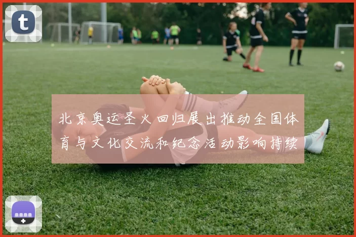 北京奥运圣火回归展出推动全国体育与文化交流和纪念活动影响持续上升