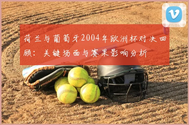荷兰与葡萄牙2004年欧洲杯对决回顾：关键场面与赛果影响分析