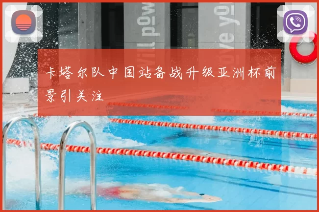卡塔尔队中国站备战升级亚洲杯前景引关注