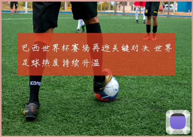 巴西世界杯赛场再迎关键对决 世界足球热度持续升温