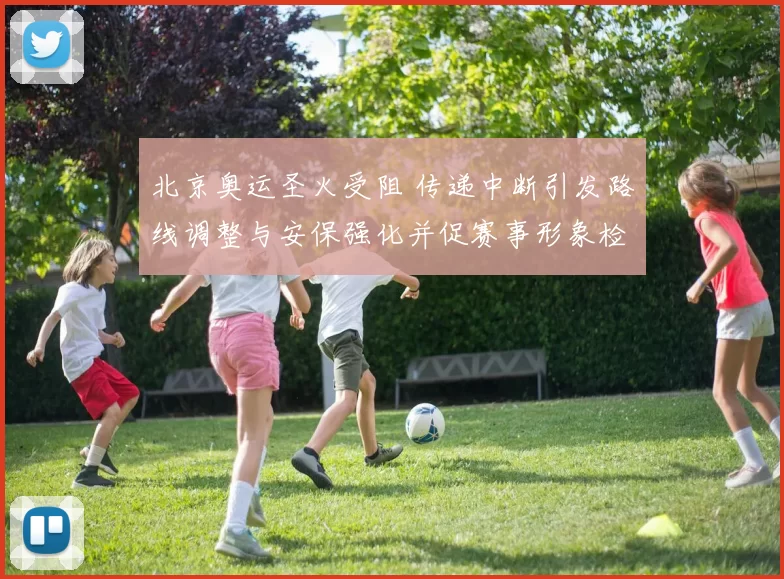 北京奥运圣火受阻 传递中断引发路线调整与安保强化并促赛事形象检视
