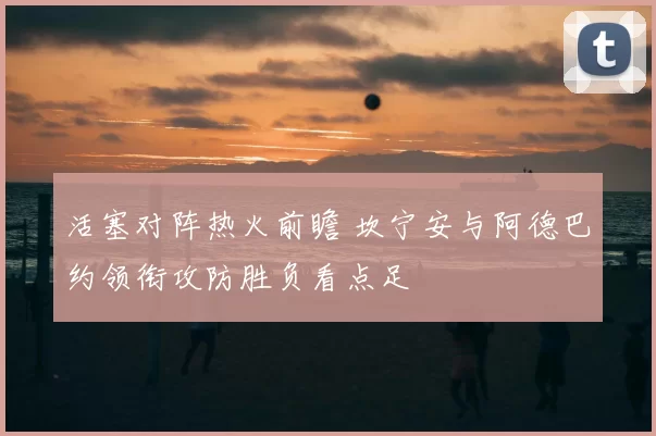 活塞对阵热火前瞻 坎宁安与阿德巴约领衔攻防胜负看点足