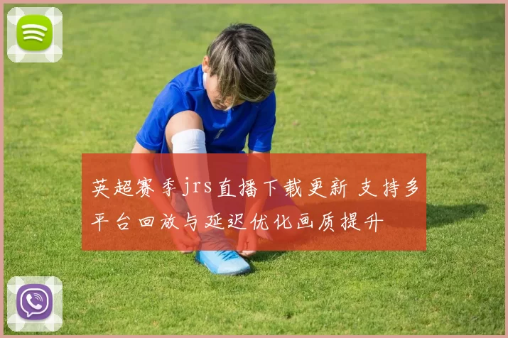 英超赛季jrs直播下载更新 支持多平台回放与延迟优化画质提升