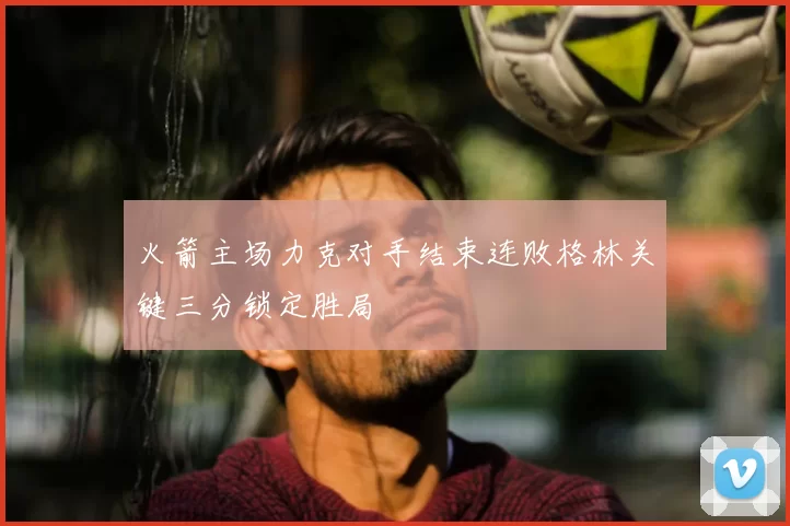 火箭主场力克对手结束连败格林关键三分锁定胜局