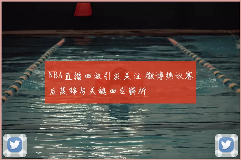 NBA直播回放引发关注 微博热议赛后集锦与关键回合解析