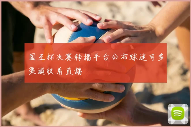 国王杯决赛转播平台公布球迷可多渠道收看直播