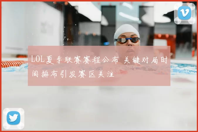 LOL夏季联赛赛程公布 关键对局时间排布引发赛区关注