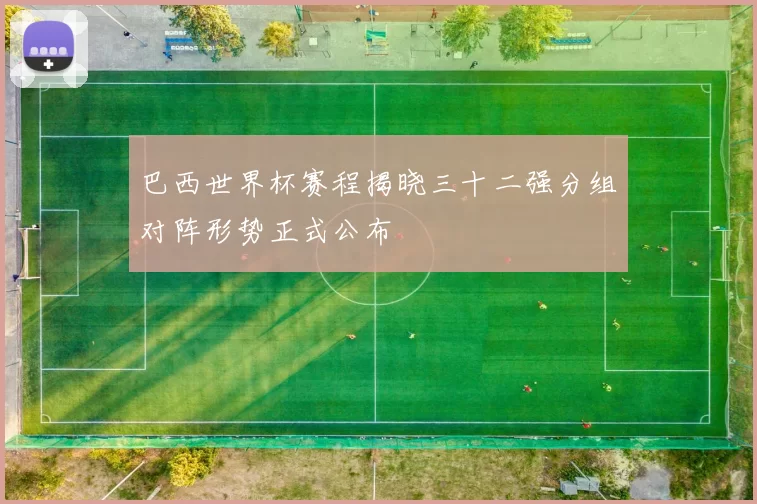 巴西世界杯赛程揭晓三十二强分组对阵形势正式公布