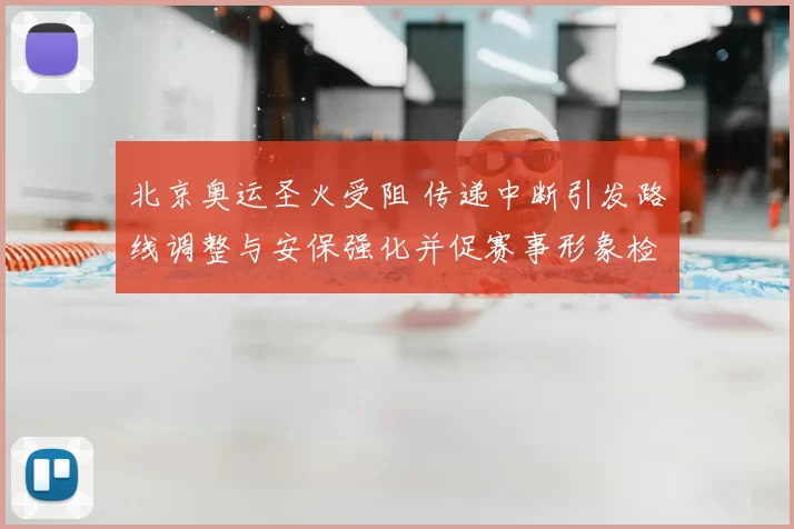 北京奥运圣火受阻 传递中断引发路线调整与安保强化并促赛事形象检视