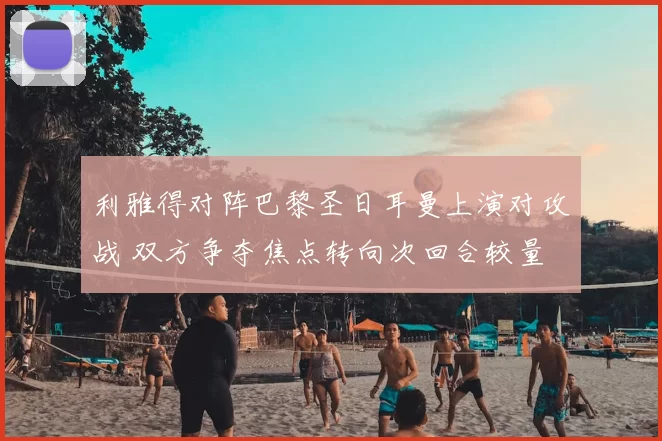 利雅得对阵巴黎圣日耳曼上演对攻战 双方争夺焦点转向次回合较量