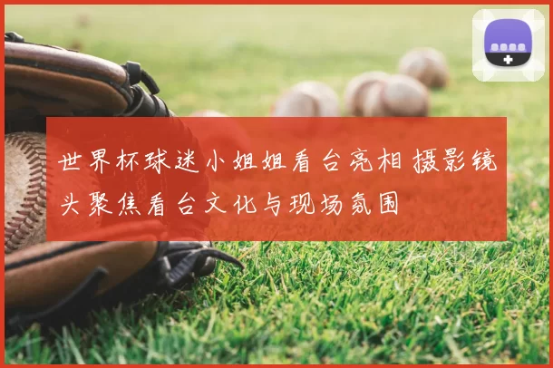世界杯球迷小姐姐看台亮相 摄影镜头聚焦看台文化与现场氛围