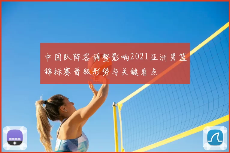 中国队阵容调整影响2021亚洲男篮锦标赛晋级形势与关键看点
