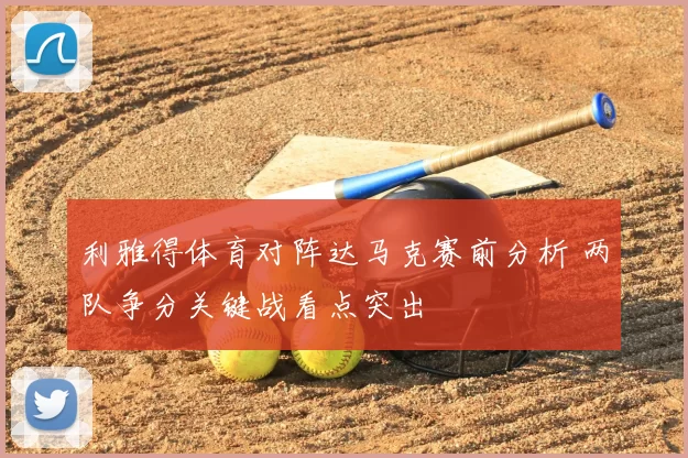 利雅得体育对阵达马克赛前分析 两队争分关键战看点突出