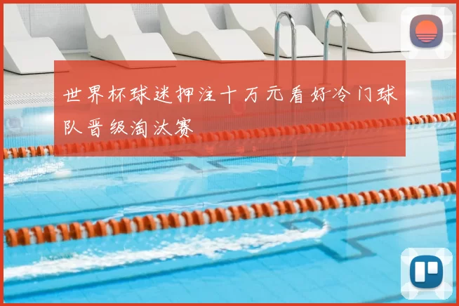 世界杯球迷押注十万元看好冷门球队晋级淘汰赛
