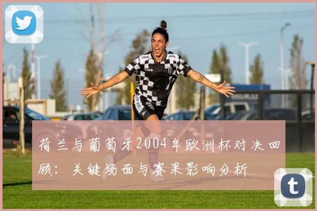 荷兰与葡萄牙2004年欧洲杯对决回顾：关键场面与赛果影响分析