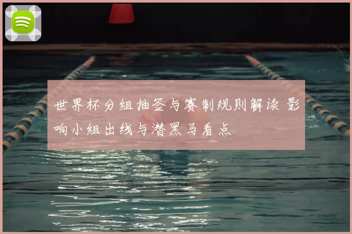 世界杯分组抽签与赛制规则解读 影响小组出线与潜黑马看点