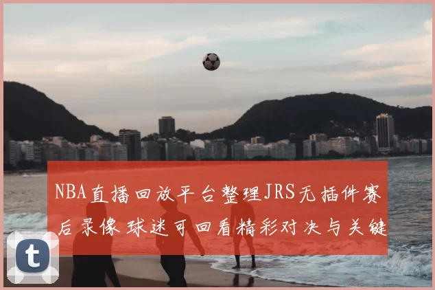NBA直播回放平台整理JRS无插件赛后录像 球迷可回看精彩对决与关键集锦