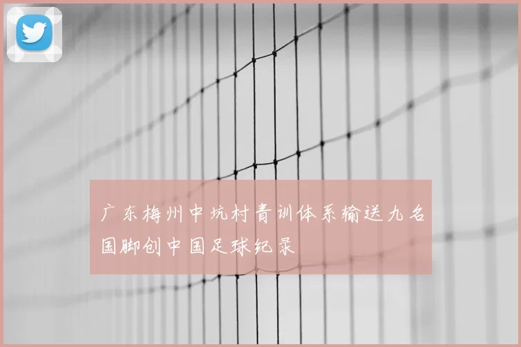 广东梅州中坑村青训体系输送九名国脚创中国足球纪录