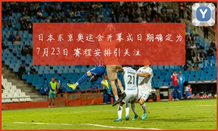 日本东京奥运会开幕式日期确定为7月23日 赛程安排引关注