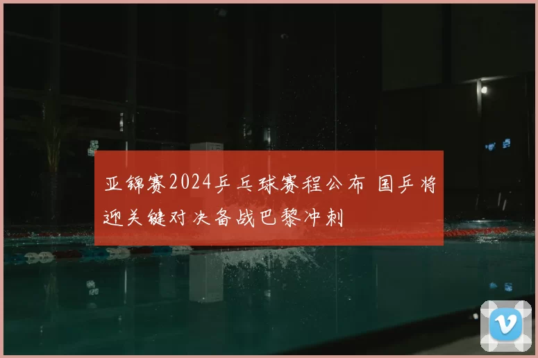 亚锦赛2024乒乓球赛程公布 国乒将迎关键对决备战巴黎冲刺