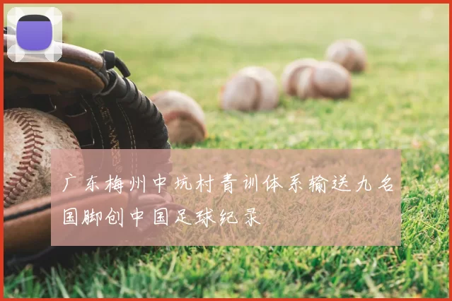 广东梅州中坑村青训体系输送九名国脚创中国足球纪录