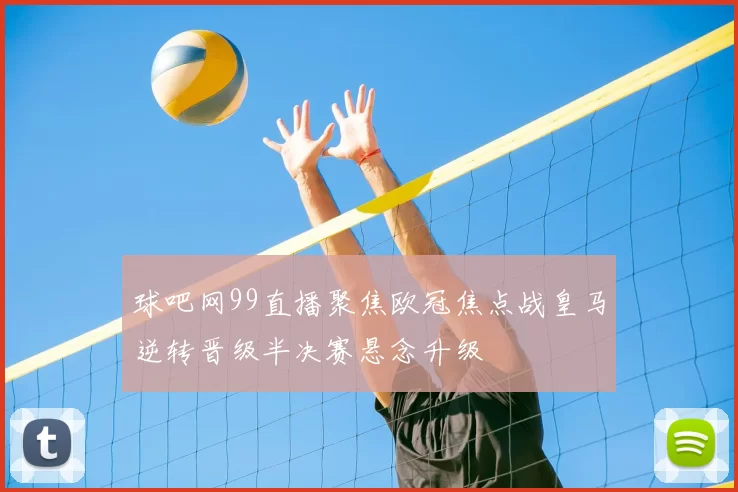 球吧网99直播聚焦欧冠焦点战皇马逆转晋级半决赛悬念升级