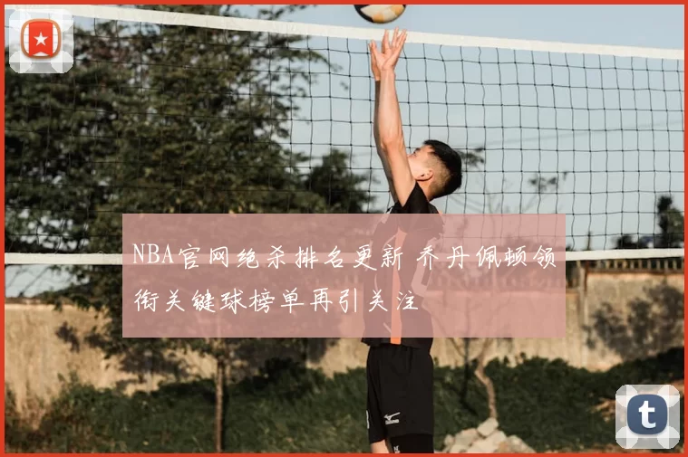 NBA官网绝杀排名更新 乔丹佩顿领衔关键球榜单再引关注