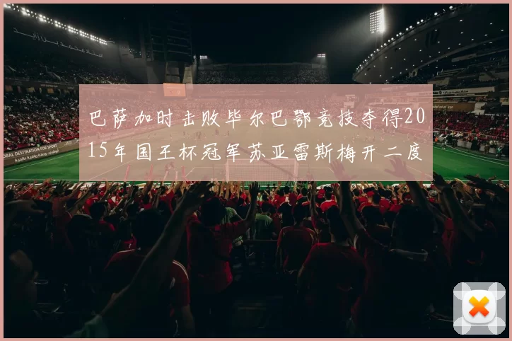 巴萨加时击败毕尔巴鄂竞技夺得2015年国王杯冠军苏亚雷斯梅开二度