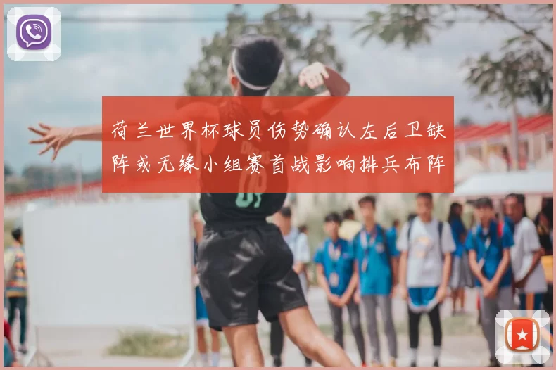 荷兰世界杯球员伤势确认左后卫缺阵或无缘小组赛首战影响排兵布阵