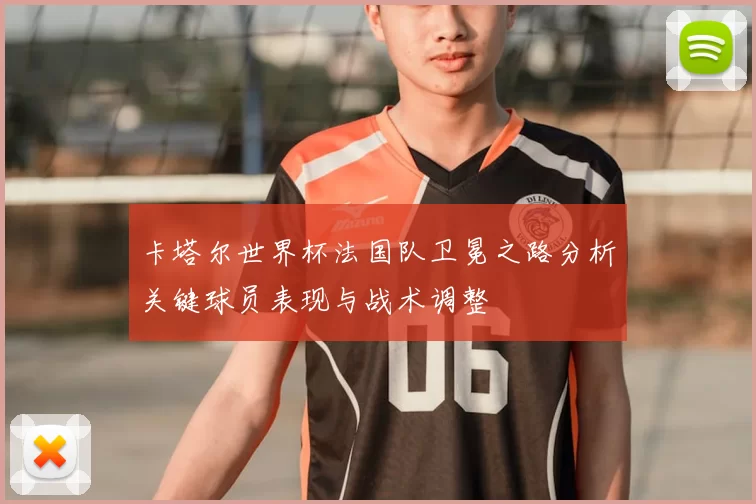 卡塔尔世界杯法国队卫冕之路分析关键球员表现与战术调整