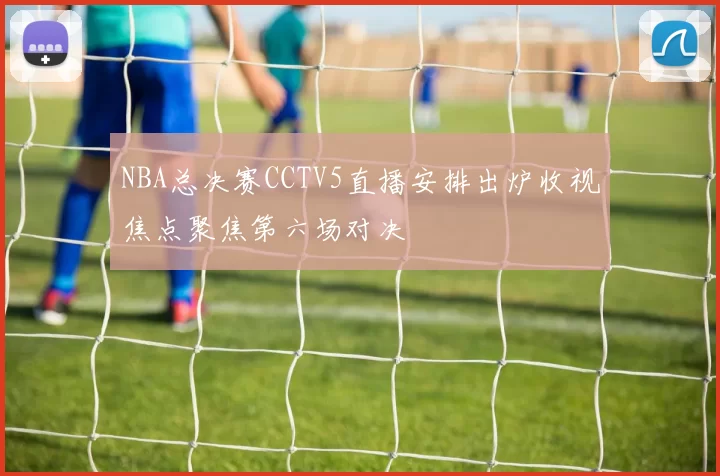 NBA总决赛CCTV5直播安排出炉收视焦点聚焦第六场对决