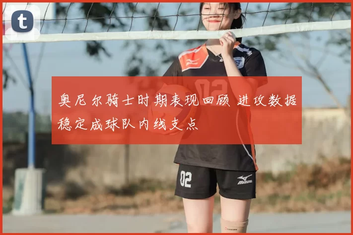 奥尼尔骑士时期表现回顾 进攻数据稳定成球队内线支点
