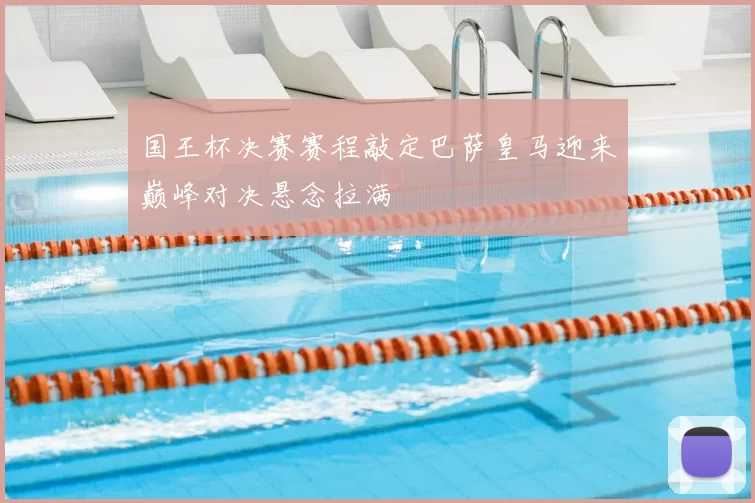 国王杯决赛赛程敲定巴萨皇马迎来巅峰对决悬念拉满
