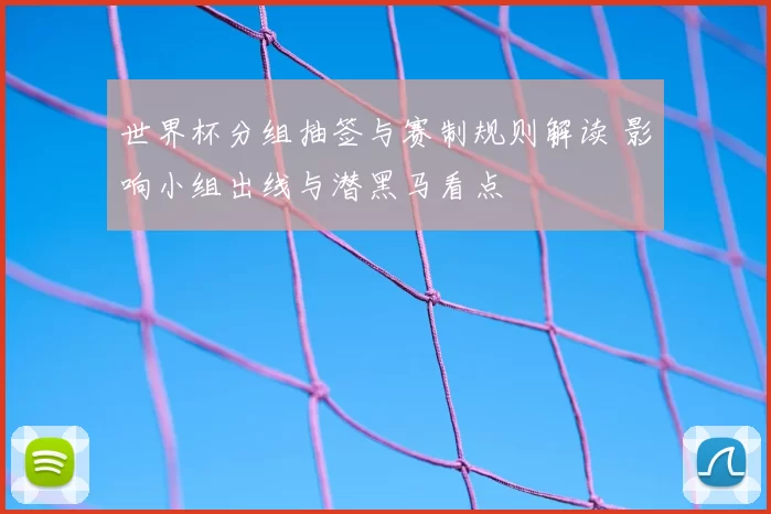 世界杯分组抽签与赛制规则解读 影响小组出线与潜黑马看点