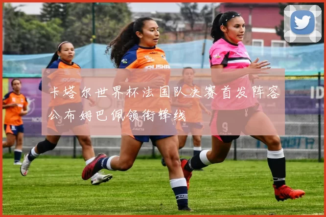 卡塔尔世界杯法国队决赛首发阵容公布姆巴佩领衔锋线