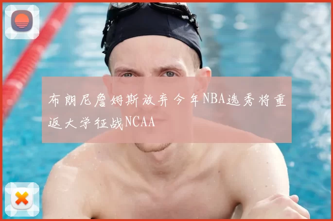 布朗尼詹姆斯放弃今年NBA选秀将重返大学征战NCAA