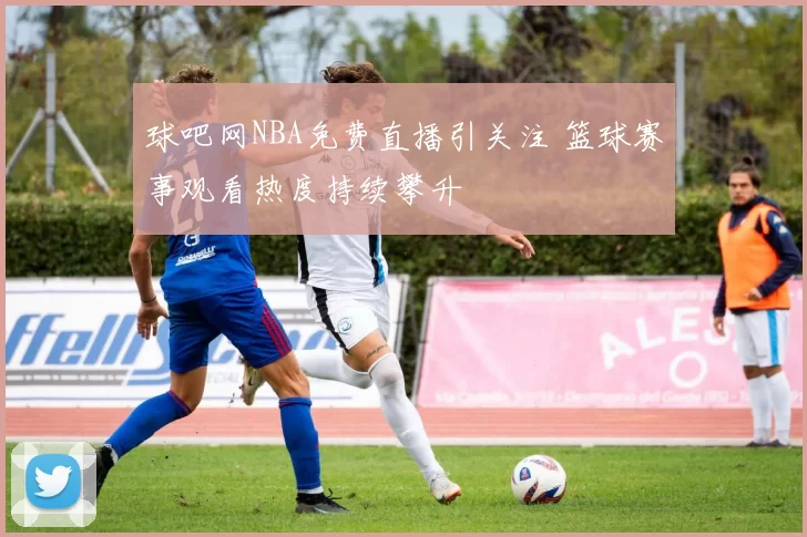球吧网NBA免费直播引关注 篮球赛事观看热度持续攀升