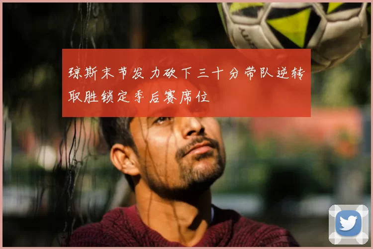 琼斯末节发力砍下三十分带队逆转取胜锁定季后赛席位