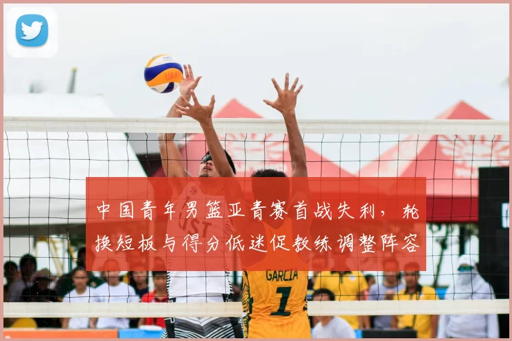 中国青年男篮亚青赛首战失利,轮换短板与得分低迷促教练调整阵容