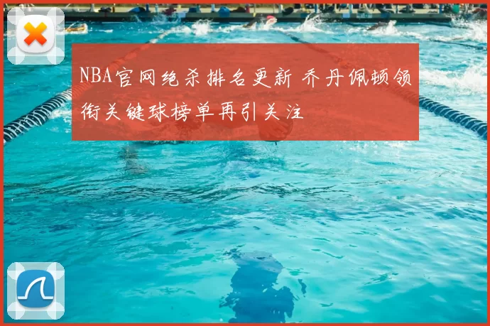 NBA官网绝杀排名更新 乔丹佩顿领衔关键球榜单再引关注