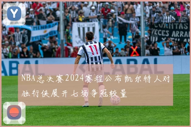 NBA总决赛2024赛程公布凯尔特人对独行侠展开七场争冠较量