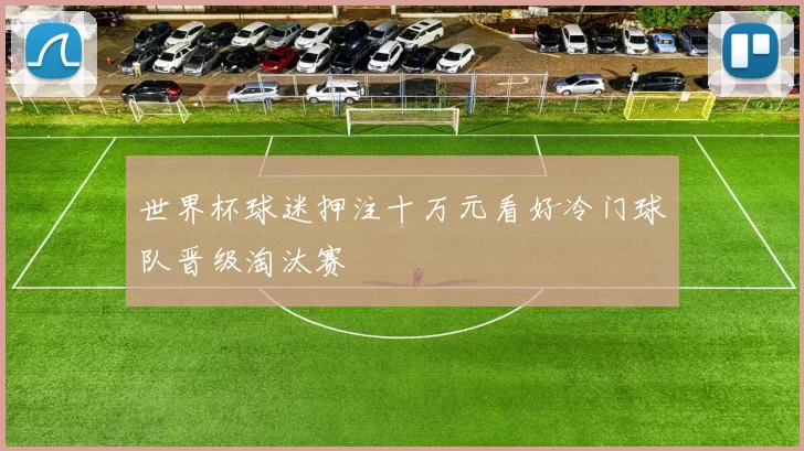 世界杯球迷押注十万元看好冷门球队晋级淘汰赛