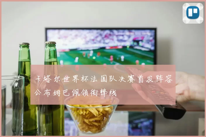 卡塔尔世界杯法国队决赛首发阵容公布姆巴佩领衔锋线