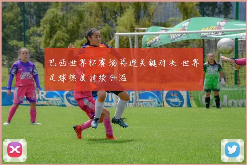 巴西世界杯赛场再迎关键对决 世界足球热度持续升温