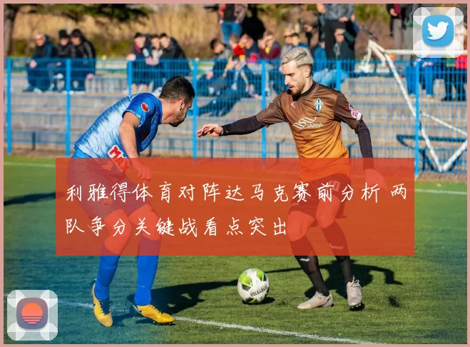 利雅得体育对阵达马克赛前分析 两队争分关键战看点突出