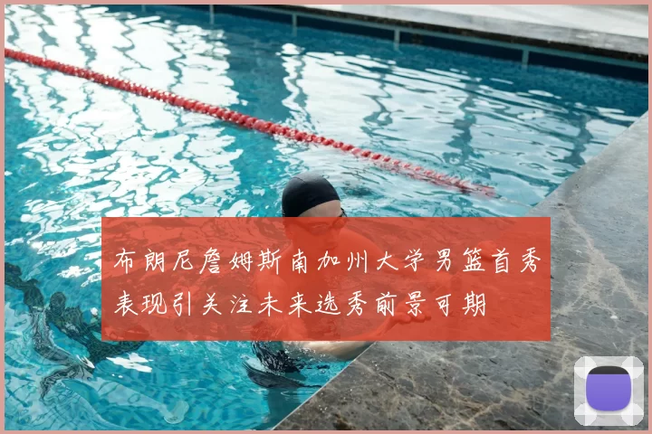布朗尼詹姆斯南加州大学男篮首秀表现引关注未来选秀前景可期