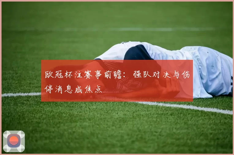 欧冠杯注赛事前瞻：强队对决与伤停消息成焦点