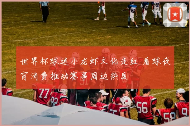 世界杯球迷小龙虾文化走红 看球夜宵消费推动赛事周边热度