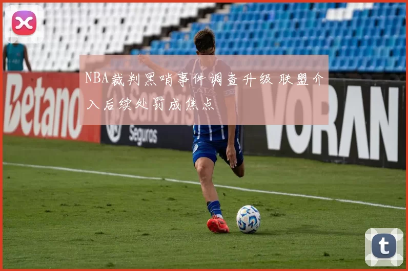NBA裁判黑哨事件调查升级 联盟介入后续处罚成焦点