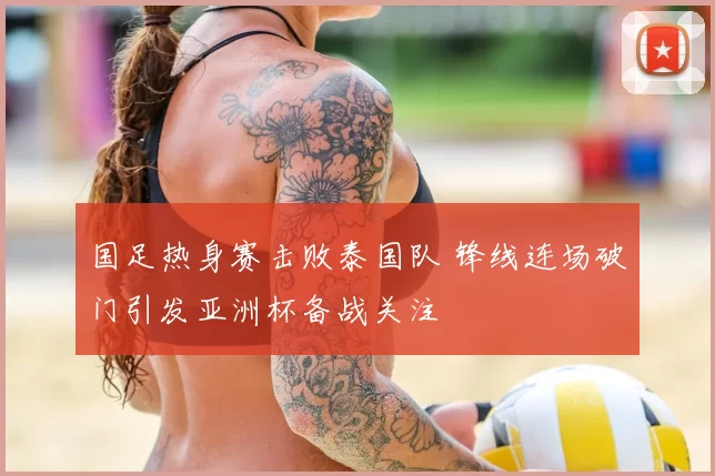 国足热身赛击败泰国队 锋线连场破门引发亚洲杯备战关注